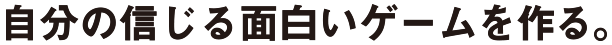 自分の信じる面白いゲームを作る。